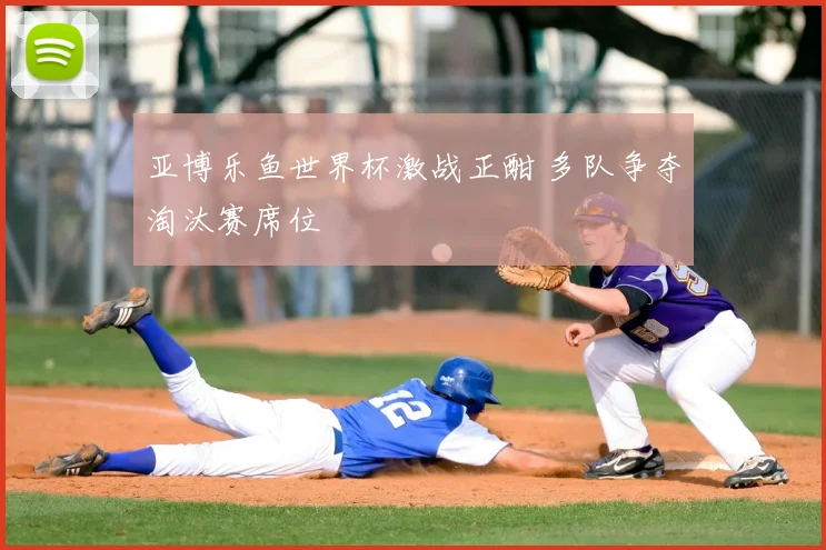 亚博乐鱼世界杯激战正酣 多队争夺淘汰赛席位