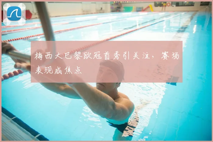 梅西大巴黎欧冠首秀引关注,赛场表现成焦点