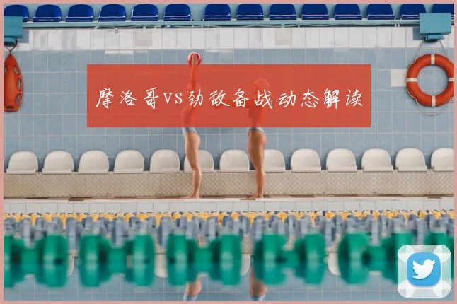 摩洛哥vs劲敌备战动态解读