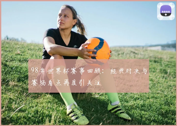 98年世界杯赛事回顾:经典对决与赛场看点再度引关注