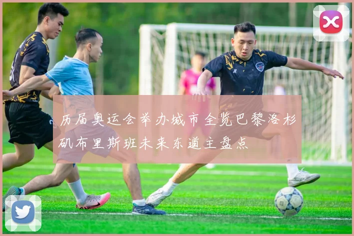 历届奥运会举办城市全览巴黎洛杉矶布里斯班未来东道主盘点