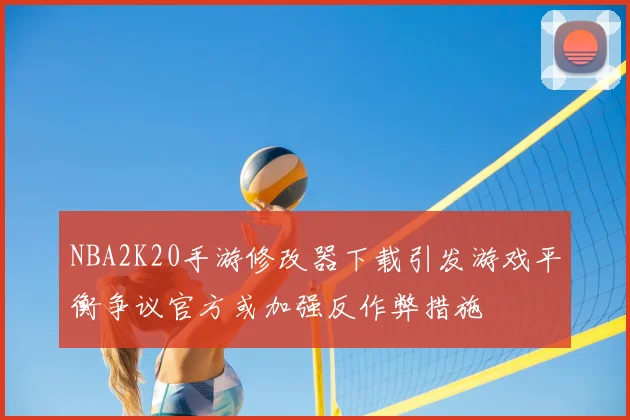 NBA2K20手游修改器下载引发游戏平衡争议官方或加强反作弊措施