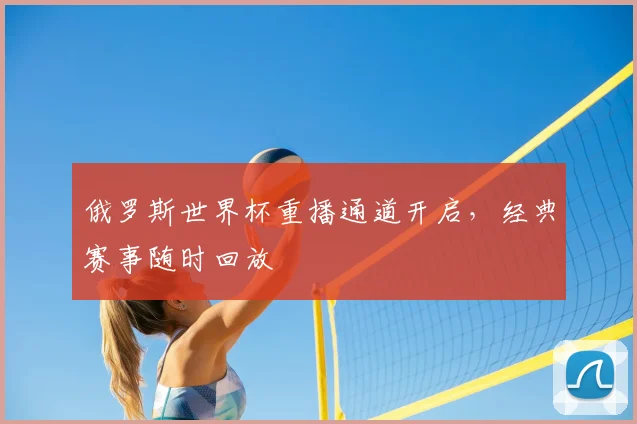 俄罗斯世界杯重播通道开启,经典赛事随时回放