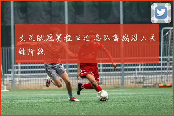 女足欧冠赛程临近 各队备战进入关键阶段