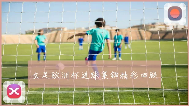 女足欧洲杯进球集锦精彩回顾